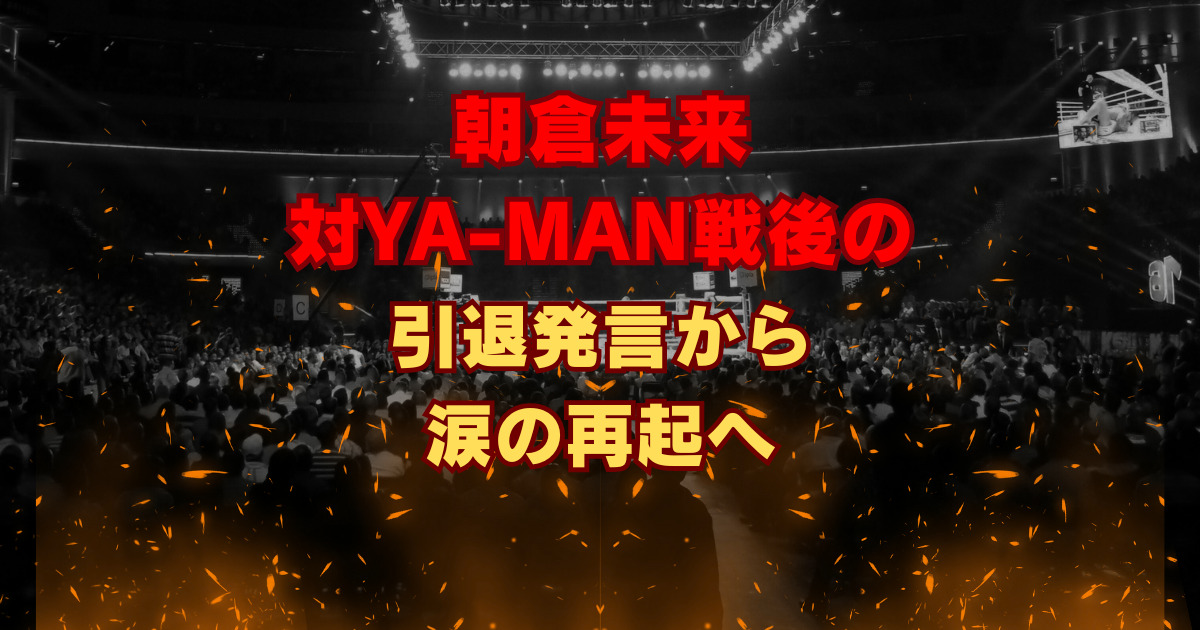 朝倉未来 対YA-MAN戦後の引退発言から涙の再起へ