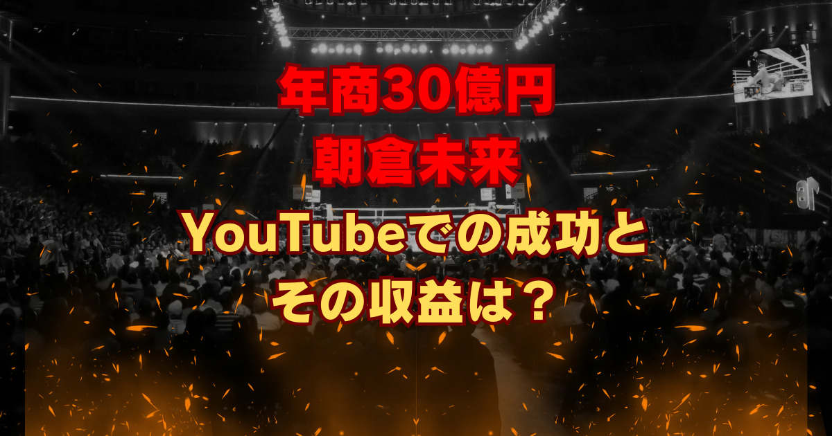 年商30億円 朝倉未来 YouTubeでの成功とその収益は？
