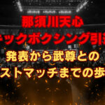 那須川天心 キックボクシング 引退発表から武尊とのラストマッチまでの歩み